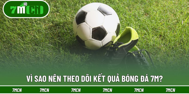 Vì sao nên theo dõi kết quả bóng đá 7M?
