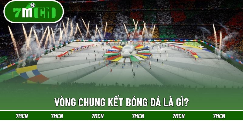 Vòng Chung Kết Bóng Đá - Cuộc Chiến Sinh Tử Tranh Cúp Vàng 2 Khái niệm vòng chung kết bóng đá